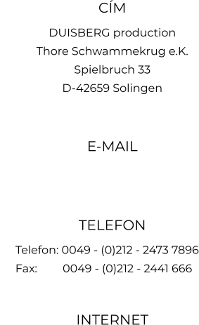 CÍM DUISBERG production Thore Schwammekrug e.K. Spielbruch 33 D-42659 Solingen  E-MAIL   TELEFON      Telefon: 0049 - (0)212 - 2473 7896      Fax: 	   0049 - (0)212 - 2441 666  INTERNET